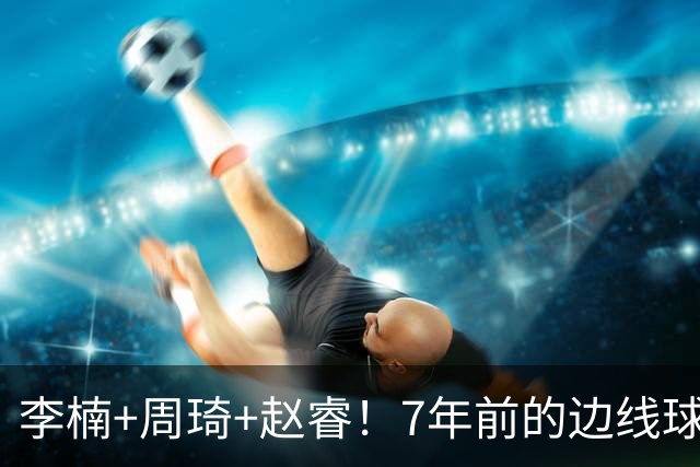 李楠+周琦+赵睿！7年前的边线球之痛，又来攻击我了，别再翻车啊